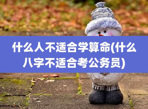 什么人不适合学算命(什么八字不适合考公务员)