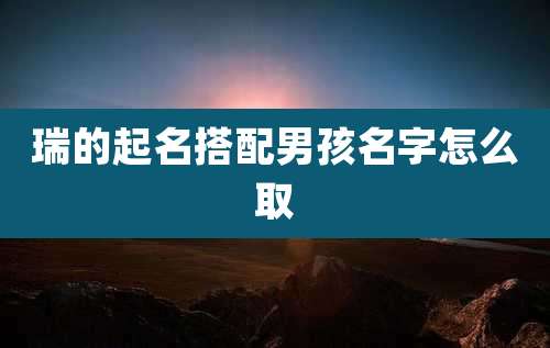 瑞的起名搭配男孩名字怎么取