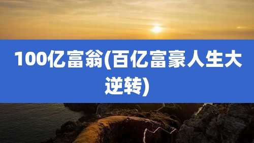 100亿富翁(百亿富豪人生大逆转)