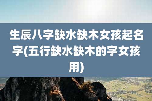 生辰八字缺水缺木女孩起名字(五行缺水缺木的字女孩用)