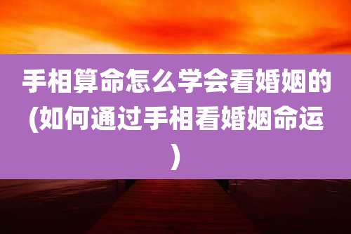 手相算命怎么学会看婚姻的(如何通过手相看婚姻命运)