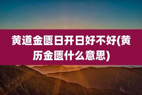 黄道金匮日开日好不好(黄历金匮什么意思)