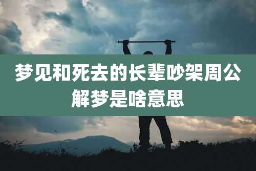 梦见和死去的长辈吵架周公解梦是啥意思