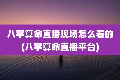 八字算命直播现场怎么看的(八字算命直播平台)