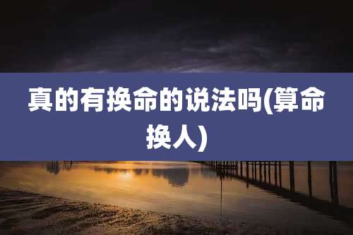 真的有换命的说法吗(算命换人)