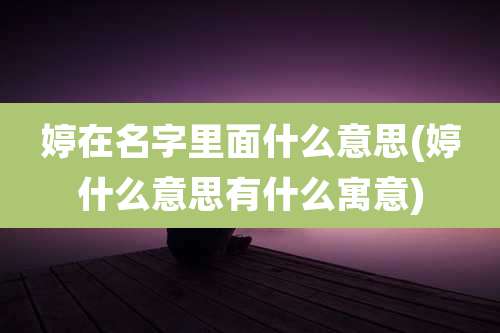 婷在名字里面什么意思(婷什么意思有什么寓意)