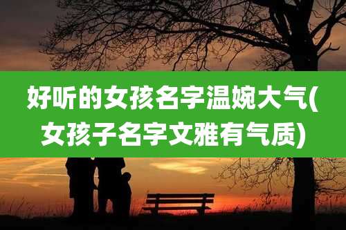 好听的女孩名字温婉大气(女孩子名字文雅有气质)