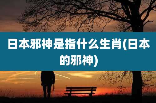 日本邪神是指什么生肖(日本的邪神)