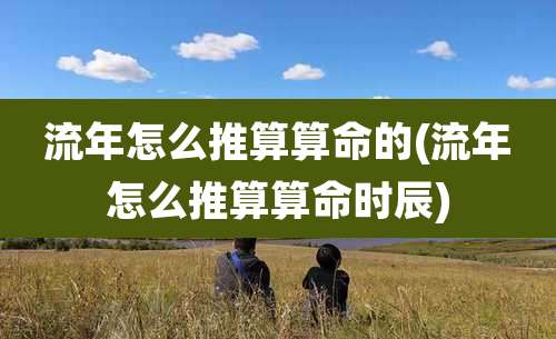 流年怎么推算算命的(流年怎么推算算命时辰)