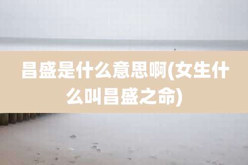 昌盛是什么意思啊(女生什么叫昌盛之命)