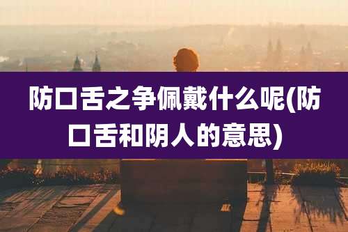 防口舌之争佩戴什么呢(防口舌和阴人的意思)