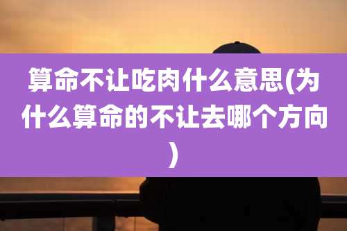 算命不让吃肉什么意思(为什么算命的不让去哪个方向)