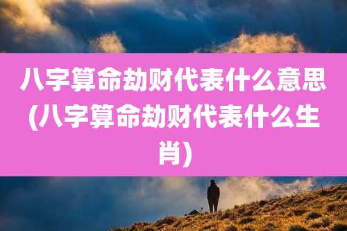 八字算命劫财代表什么意思(八字算命劫财代表什么生肖)