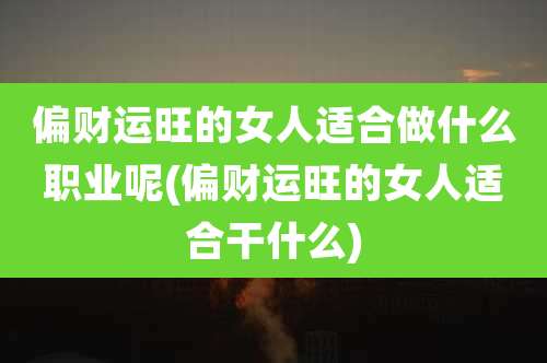 偏财运旺的女人适合做什么职业呢(偏财运旺的女人适合干什么)
