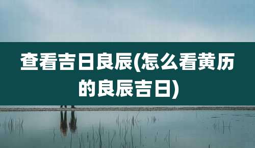 查看吉日良辰(怎么看黄历的良辰吉日)