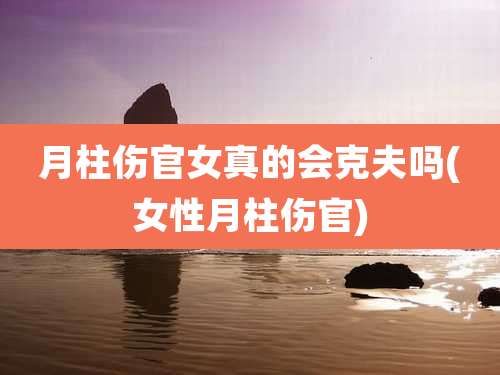 月柱伤官女真的会克夫吗(女性月柱伤官)