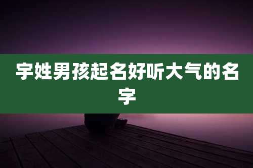宇姓男孩起名好听大气的名字