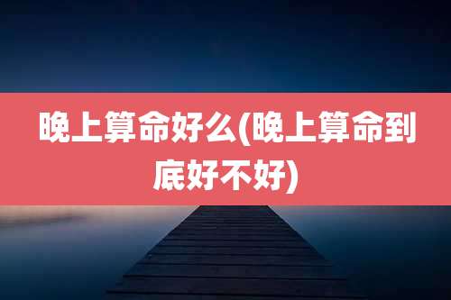 晚上算命好么(晚上算命到底好不好)
