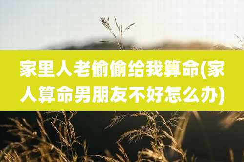 家里人老偷偷给我算命(家人算命男朋友不好怎么办)