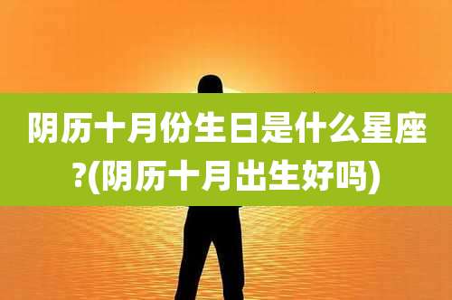 阴历十月份生日是什么星座?(阴历十月出生好吗)