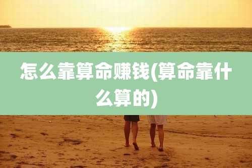 怎么靠算命赚钱(算命靠什么算的)