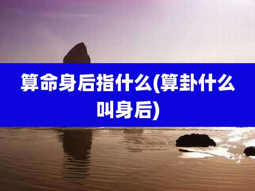 算命身后指什么(算卦什么叫身后)