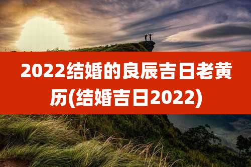 2022结婚的良辰吉日老黄历(结婚吉日2022)