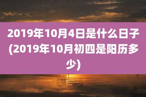 2019年10月4日是什么日子(2019年10月初四是阳历多少)
