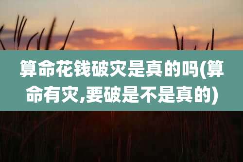 算命花钱破灾是真的吗(算命有灾,要破是不是真的)