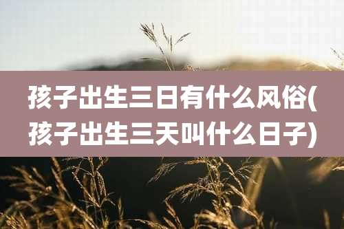 孩子出生三日有什么风俗(孩子出生三天叫什么日子)