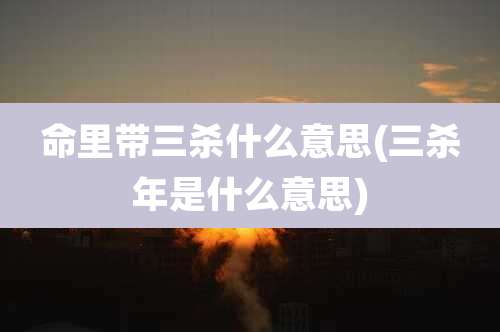 命里带三杀什么意思(三杀年是什么意思)