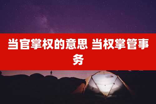 当官掌权的意思 当权掌管事务