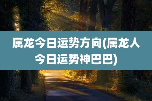 属龙今日运势方向(属龙人今日运势神巴巴)