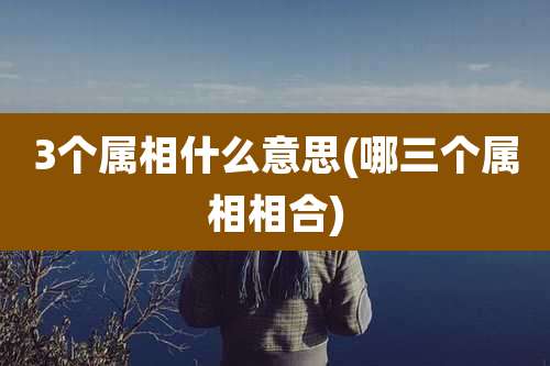 3个属相什么意思(哪三个属相相合)