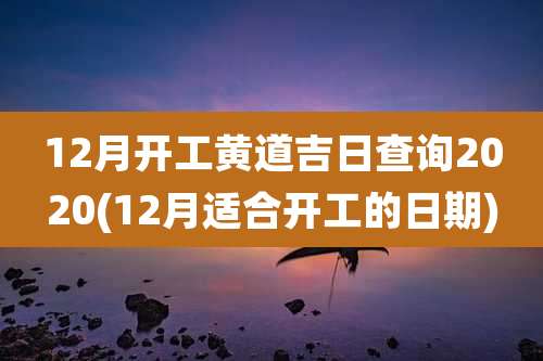12月开工黄道吉日查询2020(12月适合开工的日期)