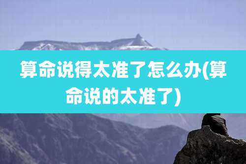 算命说得太准了怎么办(算命说的太准了)