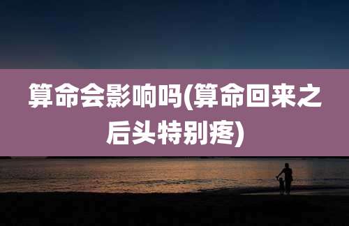 算命会影响吗(算命回来之后头特别疼)