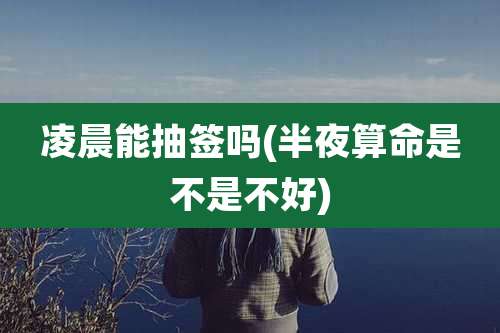 凌晨能抽签吗(半夜算命是不是不好)