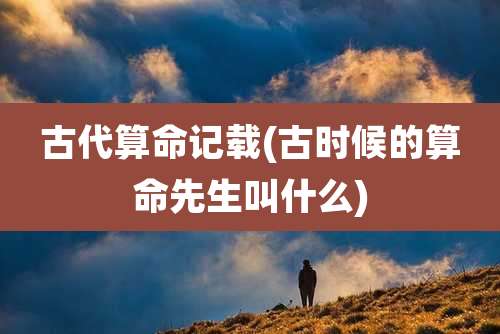 古代算命记载(古时候的算命先生叫什么)