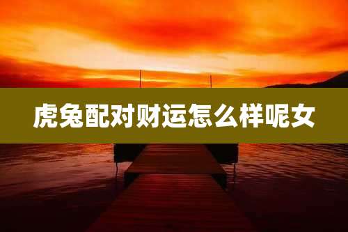 虎兔配对财运怎么样呢女