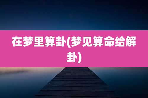 在梦里算卦(梦见算命给解卦)