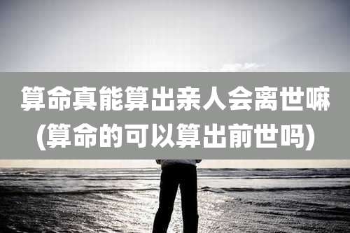 算命真能算出亲人会离世嘛(算命的可以算出前世吗)