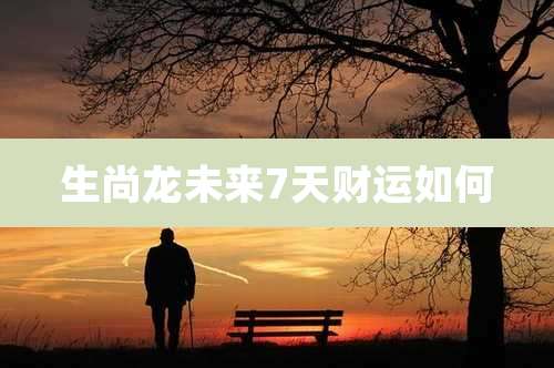 生尚龙未来7天财运如何