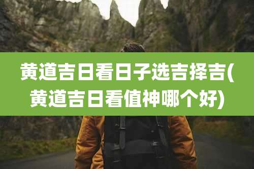 黄道吉日看日子选吉择吉(黄道吉日看值神哪个好)