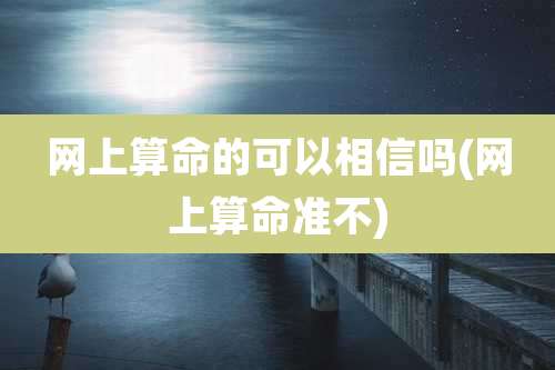 网上算命的可以相信吗(网上算命准不)