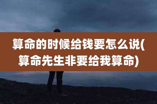 算命的时候给钱要怎么说(算命先生非要给我算命)