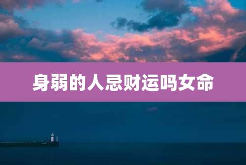 身弱的人忌财运吗女命