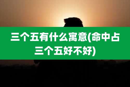 三个五有什么寓意(命中占三个五好不好)