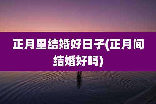 正月里结婚好日子(正月间结婚好吗)