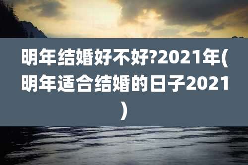 明年结婚好不好?2021年(明年适合结婚的日子2021)